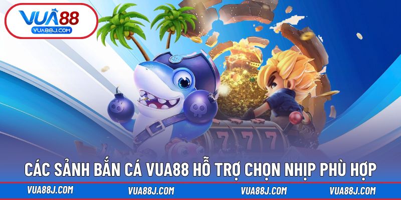 Các sảnh bắn cá VUA88 hỗ trợ chọn nhịp độ phù hợp